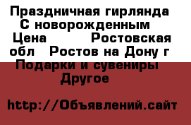 Праздничная гирлянда “С новорожденным“ › Цена ­ 100 - Ростовская обл., Ростов-на-Дону г. Подарки и сувениры » Другое   